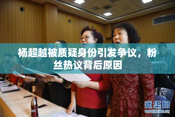 杨超越被质疑身份引发争议，粉丝热议背后原因