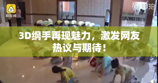 3D纲手再现魅力，激发网友热议与期待！