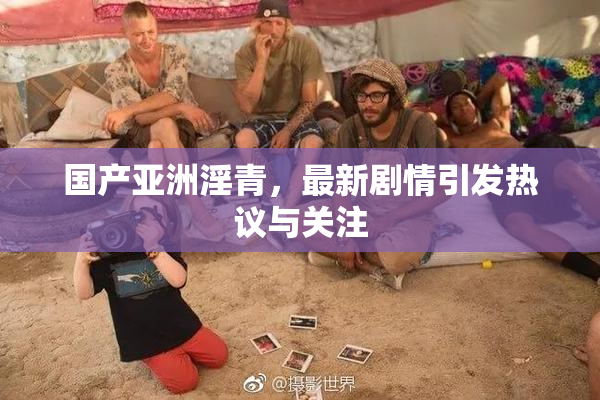 国产亚洲淫青，最新剧情引发热议与关注