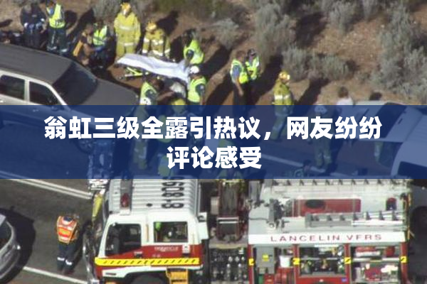 翁虹三级全露引热议，网友纷纷评论感受
