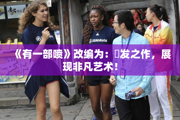 《有一部喷》改编为：噴发之作，展现非凡艺术！