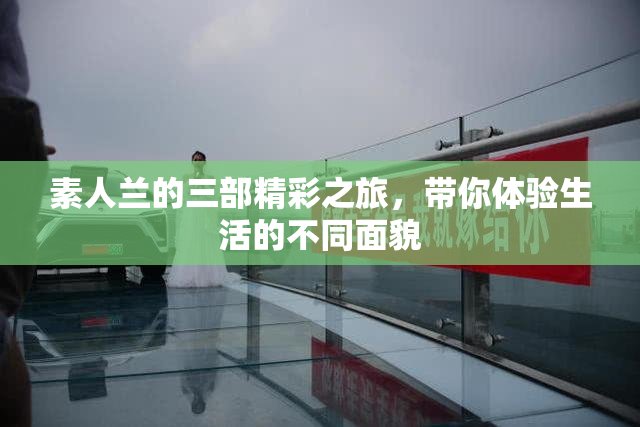 素人兰的三部精彩之旅，带你体验生活的不同面貌