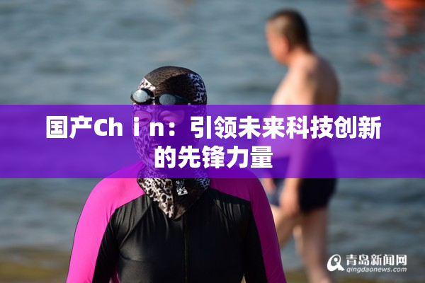 国产Chⅰn：引领未来科技创新的先锋力量