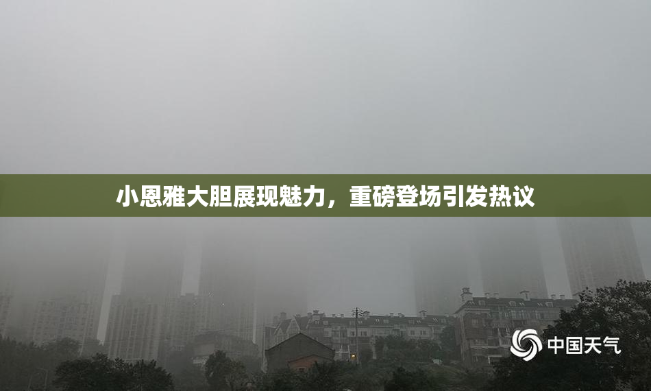 小恩雅大胆展现魅力，重磅登场引发热议