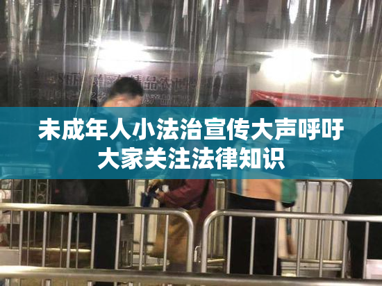 未成年人小法治宣传大声呼吁大家关注法律知识