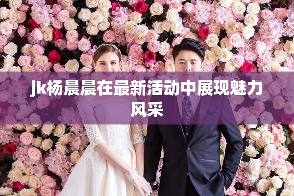 jk杨晨晨在最新活动中展现魅力风采