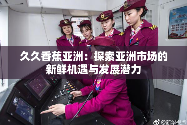 久久香蕉亚洲：探索亚洲市场的新鲜机遇与发展潜力