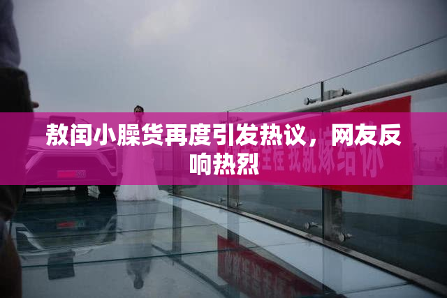 敖闰小臊货再度引发热议，网友反响热烈