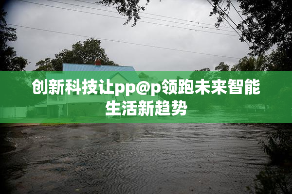 创新科技让pp@p领跑未来智能生活新趋势