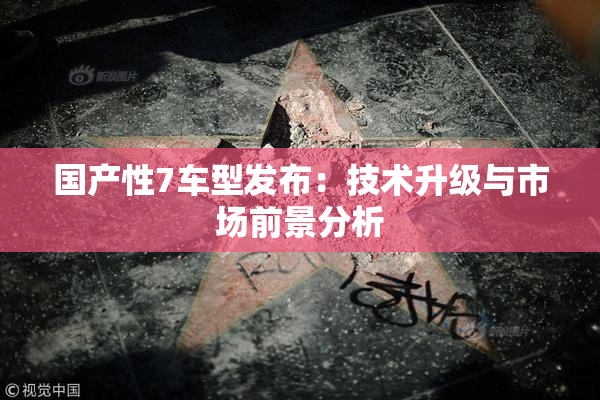 国产性7车型发布：技术升级与市场前景分析