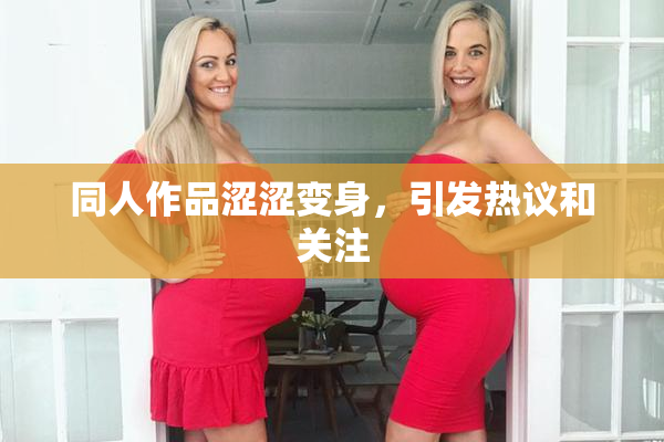 同人作品涩涩变身，引发热议和关注