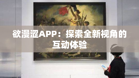欲漫涩APP：探索全新视角的互动体验