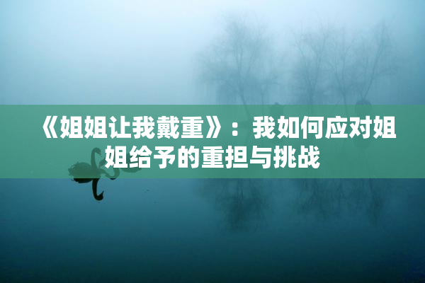 《姐姐让我戴重》：我如何应对姐姐给予的重担与挑战