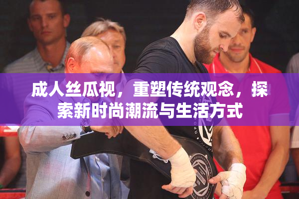 成人丝瓜视，重塑传统观念，探索新时尚潮流与生活方式
