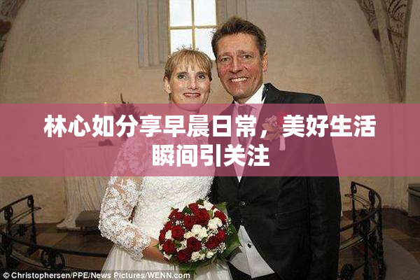 林心如分享早晨日常，美好生活瞬间引关注