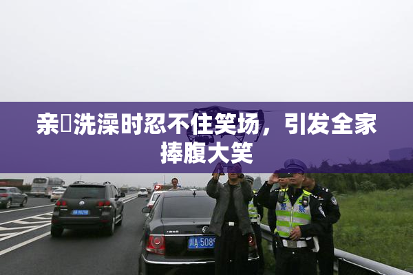 亲妺洗澡时忍不住笑场，引发全家捧腹大笑