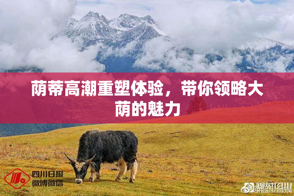 荫蒂高潮重塑体验，带你领略大荫的魅力