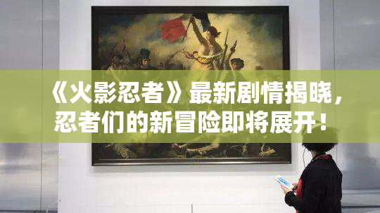 《火影忍者》最新剧情揭晓，忍者们的新冒险即将展开！