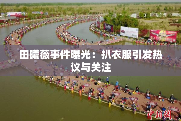 田曦薇事件曝光：扒衣服引发热议与关注