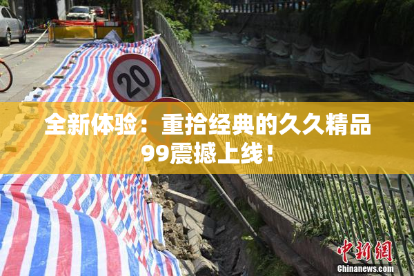 全新体验：重拾经典的久久精品99震撼上线！