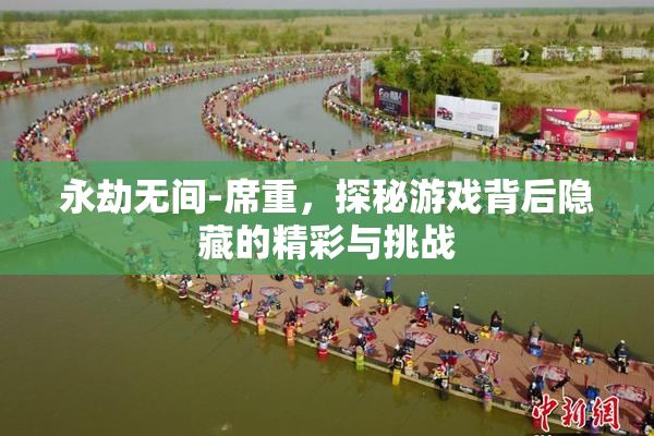 永劫无间-席重，探秘游戏背后隐藏的精彩与挑战