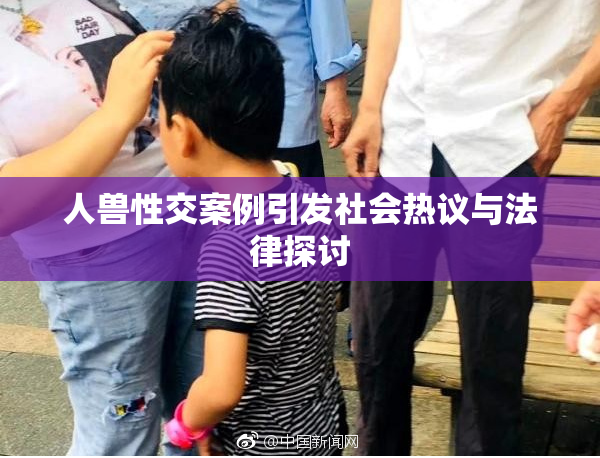 人兽性交案例引发社会热议与法律探讨