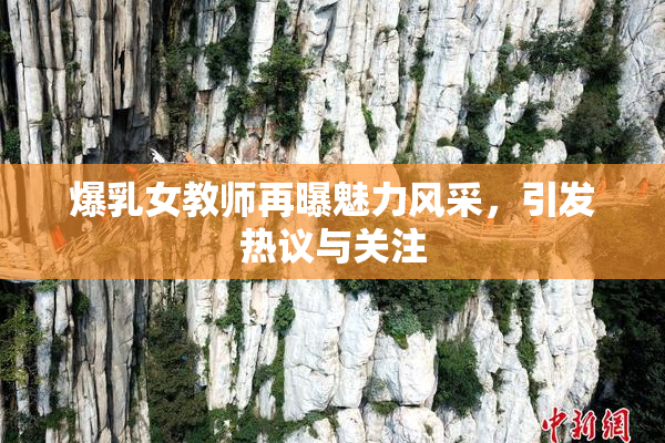 爆乳女教师再曝魅力风采，引发热议与关注