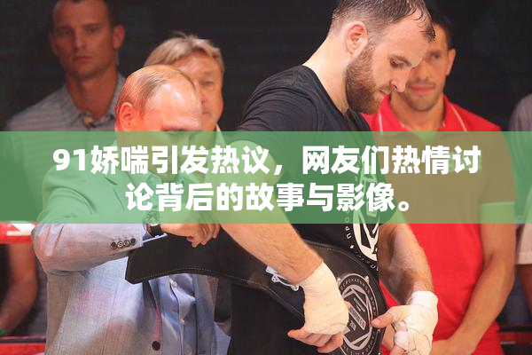 91娇喘引发热议，网友们热情讨论背后的故事与影像。