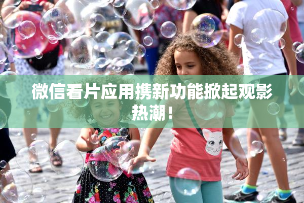 微信看片应用携新功能掀起观影热潮！