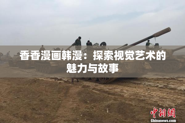 香香漫画韩漫：探索视觉艺术的魅力与故事