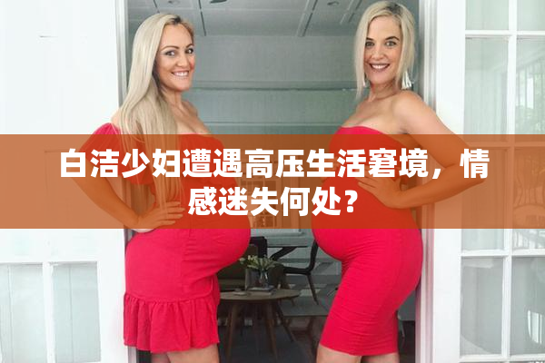 白洁少妇遭遇高压生活窘境，情感迷失何处？