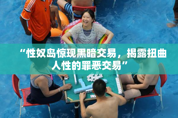 “性奴岛惊现黑暗交易，揭露扭曲人性的罪恶交易”