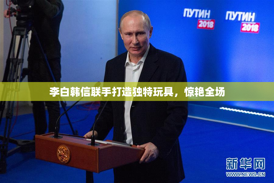 李白韩信联手打造独特玩具，惊艳全场