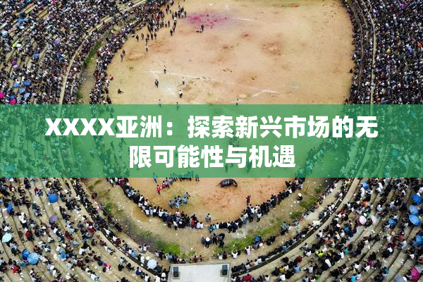 XXXX亚洲：探索新兴市场的无限可能性与机遇