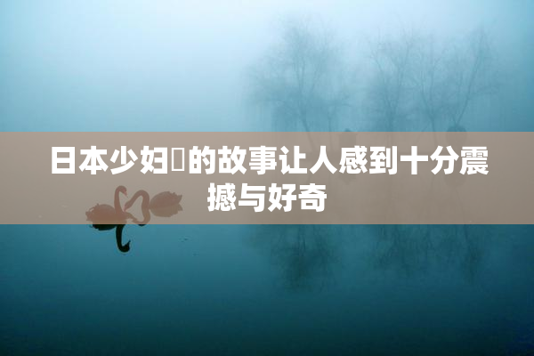 日本少妇乄的故事让人感到十分震撼与好奇