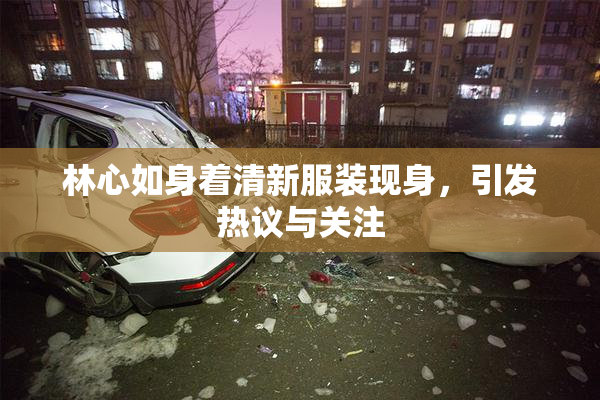 林心如身着清新服装现身，引发热议与关注