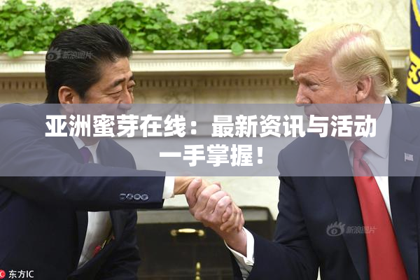 亚洲蜜芽在线：最新资讯与活动一手掌握！