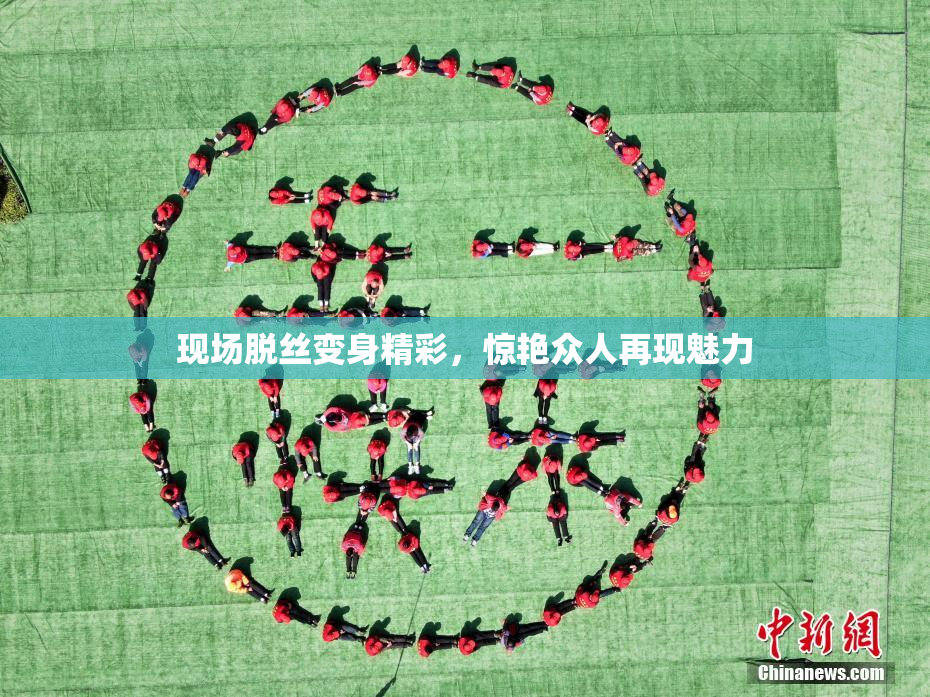 现场脱丝变身精彩，惊艳众人再现魅力