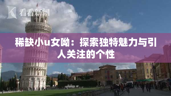 稀缺小u女呦：探索独特魅力与引人关注的个性