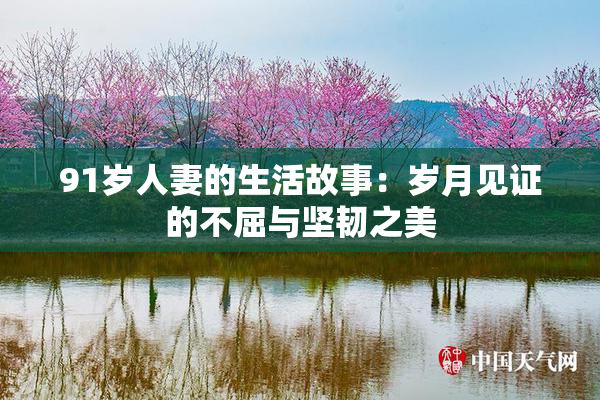 91岁人妻的生活故事：岁月见证的不屈与坚韧之美