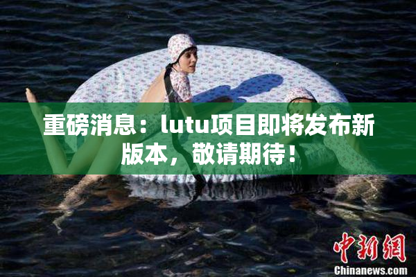 重磅消息：lutu项目即将发布新版本，敬请期待！