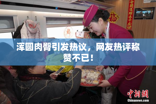 浑圆肉臀引发热议，网友热评称赞不已！