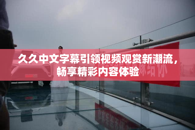 久久中文字幕引领视频观赏新潮流，畅享精彩内容体验