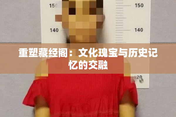重塑藏经阁：文化瑰宝与历史记忆的交融