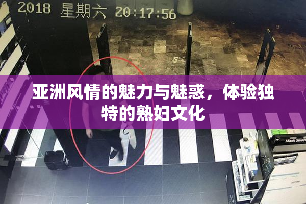 亚洲风情的魅力与魅惑，体验独特的熟妇文化