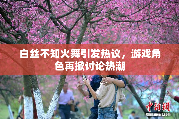 白丝不知火舞引发热议，游戏角色再掀讨论热潮