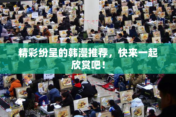 精彩纷呈的韩漫推荐，快来一起欣赏吧！