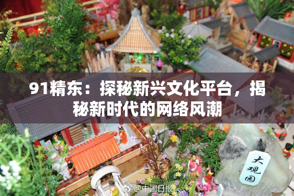 91精东：探秘新兴文化平台，揭秘新时代的网络风潮