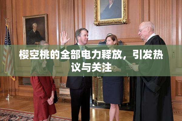 樱空桃的全部电力释放，引发热议与关注