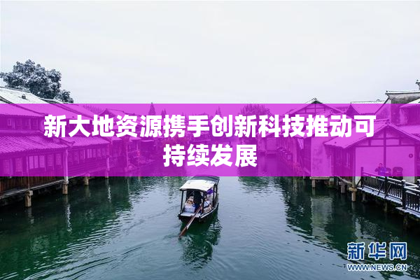 新大地资源携手创新科技推动可持续发展
